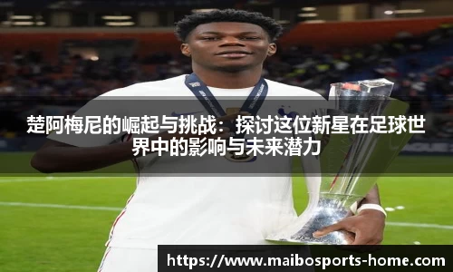 楚阿梅尼的崛起与挑战：探讨这位新星在足球世界中的影响与未来潜力